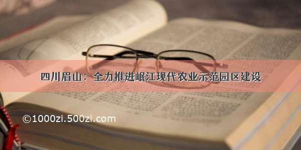 四川眉山：全力推进岷江现代农业示范园区建设