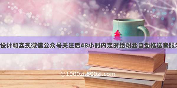 如何设计和实现微信公众号关注后48小时内定时给粉丝自动推送客服消息?