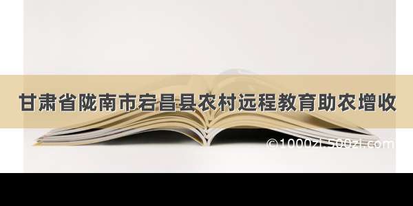 甘肃省陇南市宕昌县农村远程教育助农增收