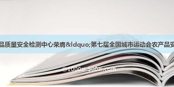 江西南昌市农产品质量安全检测中心荣膺“第七届全国城市运动会农产品安全工作先进集体