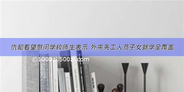 仇和看望慰问学校师生表示 外来务工人员子女就学全覆盖