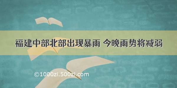 福建中部北部出现暴雨 今晚雨势将减弱