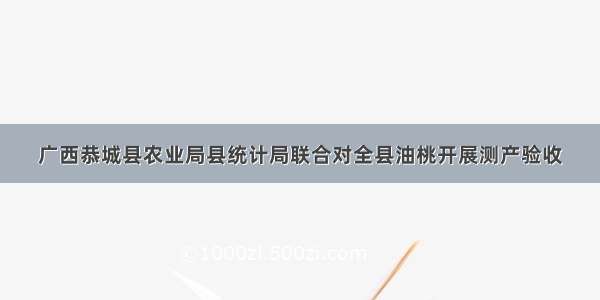 广西恭城县农业局县统计局联合对全县油桃开展测产验收