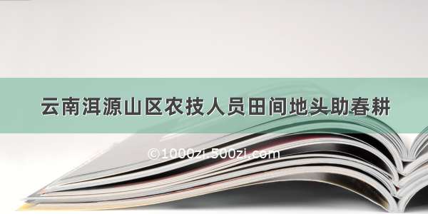 云南洱源山区农技人员田间地头助春耕