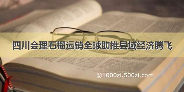 四川会理石榴远销全球助推县域经济腾飞