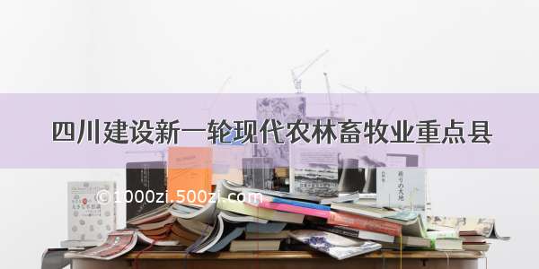 四川建设新一轮现代农林畜牧业重点县