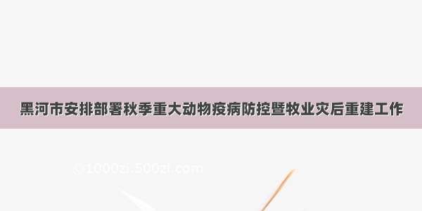 黑河市安排部署秋季重大动物疫病防控暨牧业灾后重建工作