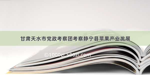 甘肃天水市党政考察团考察静宁县苹果产业发展