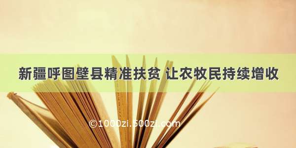 新疆呼图壁县精准扶贫 让农牧民持续增收