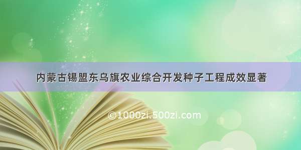 内蒙古锡盟东乌旗农业综合开发种子工程成效显著