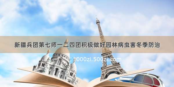 新疆兵团第七师一二四团积极做好园林病虫害冬季防治