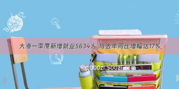 大港一季度新增就业5634人 与去年同比增幅达17%