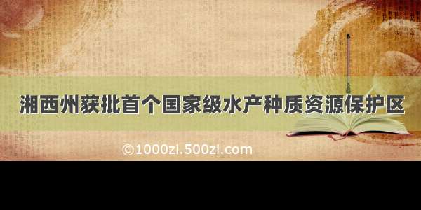 湘西州获批首个国家级水产种质资源保护区