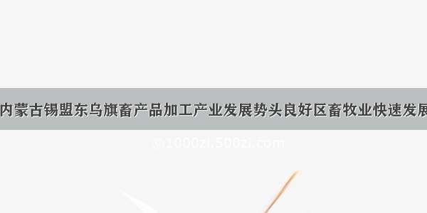 内蒙古锡盟东乌旗畜产品加工产业发展势头良好区畜牧业快速发展