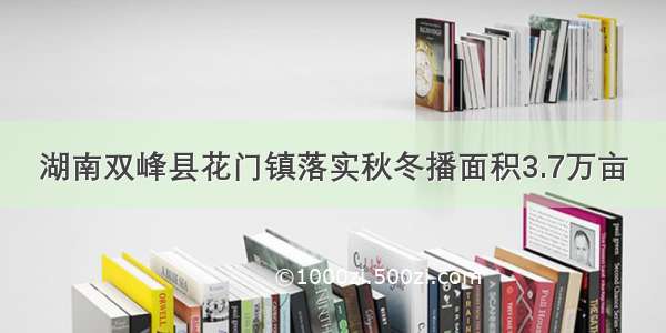 湖南双峰县花门镇落实秋冬播面积3.7万亩