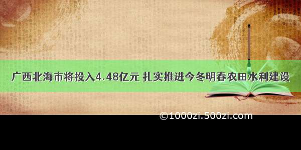 广西北海市将投入4.48亿元 扎实推进今冬明春农田水利建设