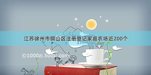 江苏徐州市铜山区注册登记家庭农场近200个