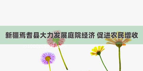 新疆焉耆县大力发展庭院经济 促进农民增收