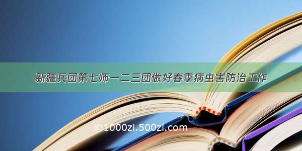 新疆兵团第七师一二三团做好春季病虫害防治工作