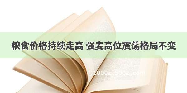 粮食价格持续走高 强麦高位震荡格局不变