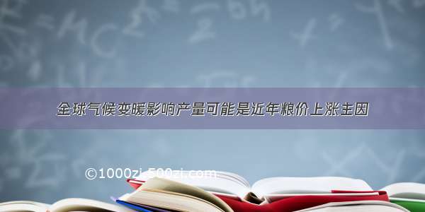 全球气候变暖影响产量可能是近年粮价上涨主因