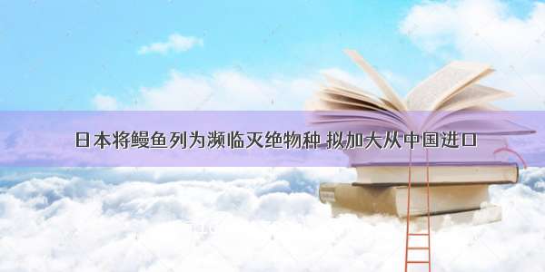 日本将鳗鱼列为濒临灭绝物种 拟加大从中国进口