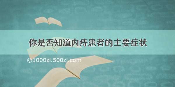 你是否知道内痔患者的主要症状