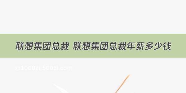 联想集团总裁 联想集团总裁年薪多少钱