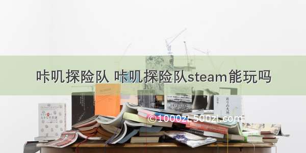 咔叽探险队 咔叽探险队steam能玩吗