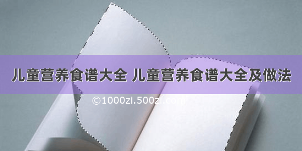 儿童营养食谱大全 儿童营养食谱大全及做法