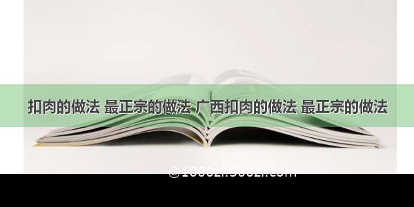 扣肉的做法 最正宗的做法 广西扣肉的做法 最正宗的做法