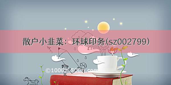 散户小韭菜：环球印务(sz002799)