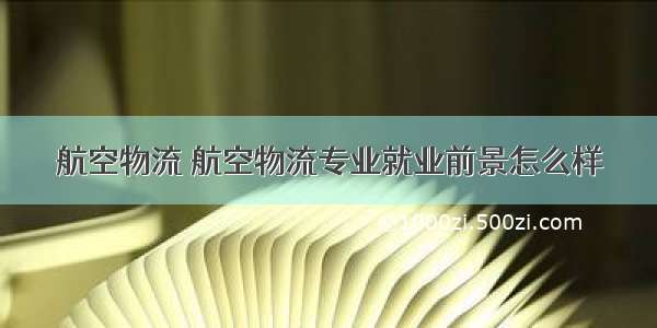 航空物流 航空物流专业就业前景怎么样