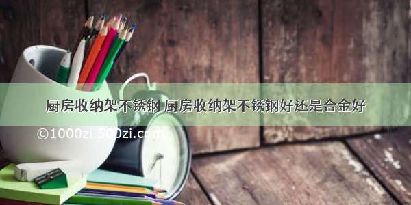 厨房收纳架不锈钢 厨房收纳架不锈钢好还是合金好