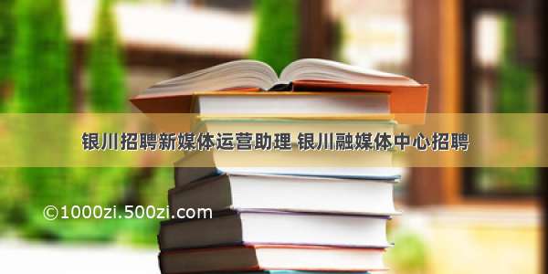 银川招聘新媒体运营助理 银川融媒体中心招聘