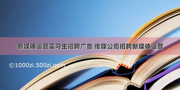 新媒体运营实习生招聘广告 传媒公司招聘新媒体运营