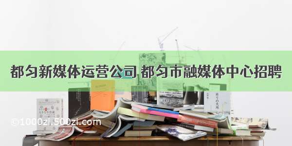 都匀新媒体运营公司 都匀市融媒体中心招聘