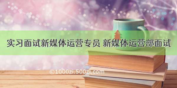 实习面试新媒体运营专员 新媒体运营部面试