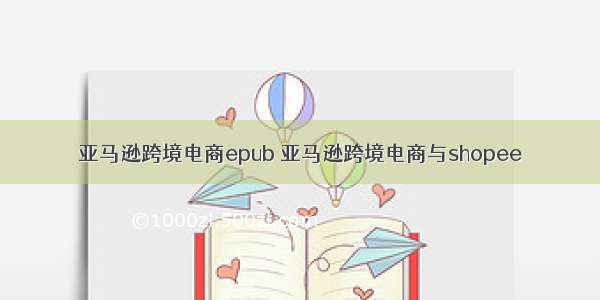 亚马逊跨境电商epub 亚马逊跨境电商与shopee