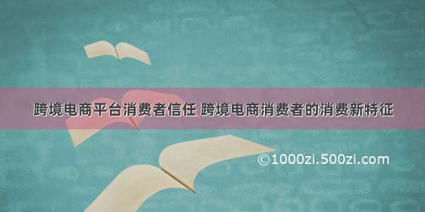 跨境电商平台消费者信任 跨境电商消费者的消费新特征