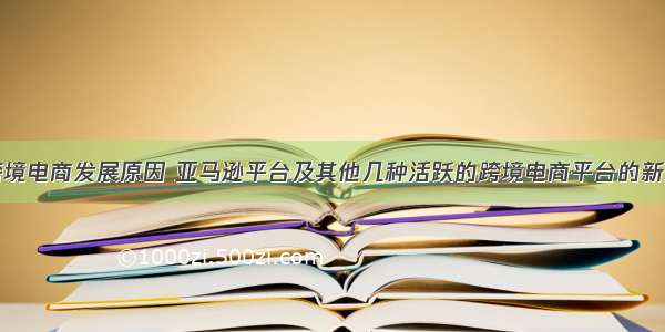 亚马逊跨境电商发展原因 亚马逊平台及其他几种活跃的跨境电商平台的新发展变化