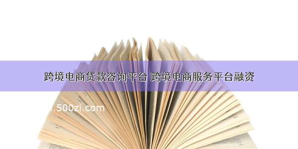 跨境电商贷款咨询平台 跨境电商服务平台融资