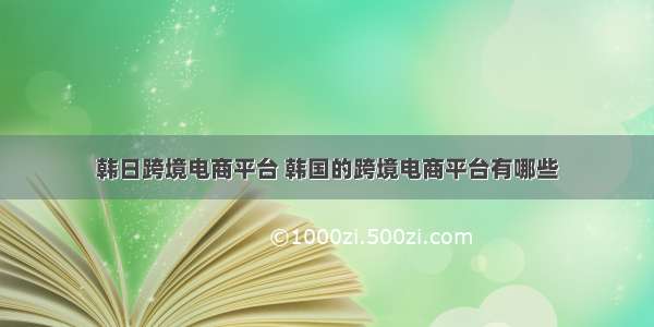 韩日跨境电商平台 韩国的跨境电商平台有哪些