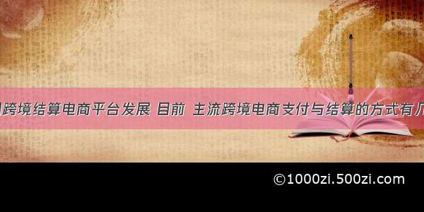 我国跨境结算电商平台发展 目前 主流跨境电商支付与结算的方式有几种？