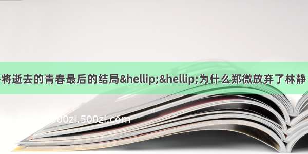 我看不懂致我们终将逝去的青春最后的结局……为什么郑微放弃了林静 她最后是和谁在一