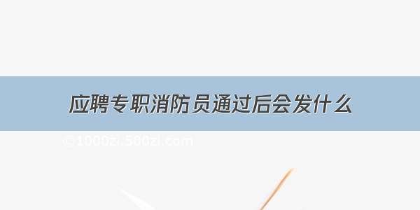 应聘专职消防员通过后会发什么