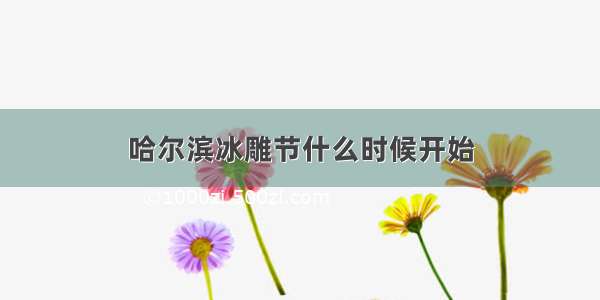 哈尔滨冰雕节什么时候开始