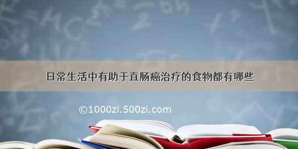 日常生活中有助于直肠癌治疗的食物都有哪些