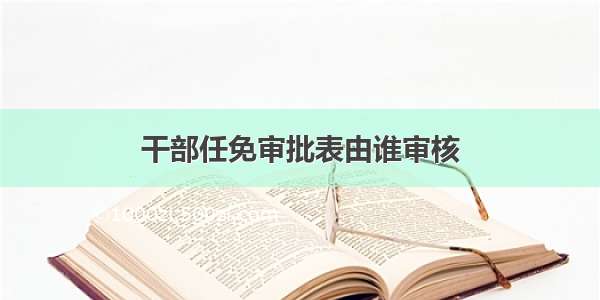 干部任免审批表由谁审核