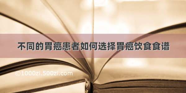 不同的胃癌患者如何选择胃癌饮食食谱